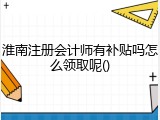 淮南注册会计师有补贴吗怎么领取呢()