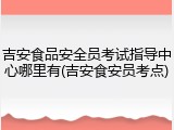 吉安食品安全员考试指导中心哪里有(吉安食安员考点)