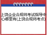 上饶企业合规师考试指导中心哪里有(上饶合规师考点)