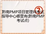 黔南PMP项目管理师考试指导中心哪里有(黔南PMP考试点)
