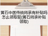 黄石中医传统师承有补贴吗怎么领取呢(黄石师承补贴领取)