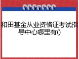 和田基金从业资格证考试指导中心哪里有()