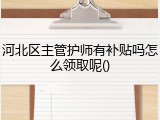 河北区主管护师有补贴吗怎么领取呢()