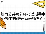 黔南公共营养师考试指导中心哪里有(黔南营养师考点)