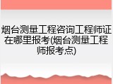 烟台测量工程咨询工程师证在哪里报考(烟台测量工程师报考点)