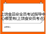 上饶食品安全员考试指导中心哪里有(上饶食安员考点)