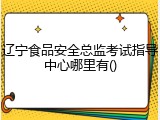 辽宁食品安全总监考试指导中心哪里有()