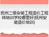 抚州二级安装工程造价工程师培训学校哪里好(抚州安装造价培训)