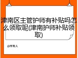 津南区主管护师有补贴吗怎么领取呢(津南护师补贴领取)