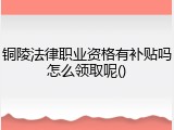 铜陵法律职业资格有补贴吗怎么领取呢()