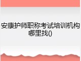 安康护师职称考试培训机构哪里找()