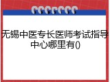 无锡中医专长医师考试指导中心哪里有()