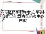 西青区药学职称考试指导中心哪里有(西青区药考中心在哪)