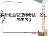 锦州物业管理师考试一般在哪里考()