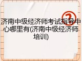 济南中级经济师考试指导中心哪里有(济南中级经济师培训)