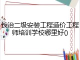 长治二级安装工程造价工程师培训学校哪里好()