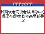 黔南软考高级考试指导中心哪里有(黔南软考高级辅导点)