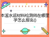 本溪水运材料检测师在哪里学怎么报名()
