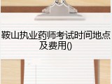 鞍山执业药师考试时间地点及费用()