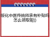 绥化中医传统师承有补贴吗怎么领取呢()