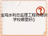 宝鸡水利总监理工程师培训学校哪里好()