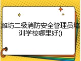 潍坊二级消防安全管理员培训学校哪里好()