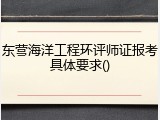 东营海洋工程环评师证报考具体要求()