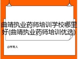 曲靖执业药师培训学校哪里好(曲靖执业药师培训优选)