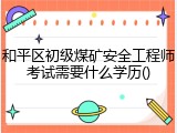 和平区初级煤矿安全工程师考试需要什么学历()