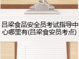 吕梁食品安全员考试指导中心哪里有(吕梁食安员考点)
