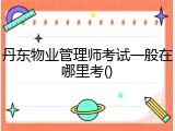 丹东物业管理师考试一般在哪里考()