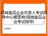 塔城食品企业负责人考试指导中心哪里有(塔城食品企业考试指导)