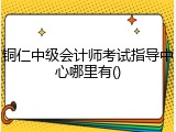 铜仁中级会计师考试指导中心哪里有()