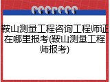 鞍山测量工程咨询工程师证在哪里报考(鞍山测量工程师报考)
