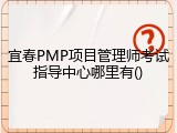 宜春PMP项目管理师考试指导中心哪里有()