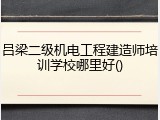 吕梁二级机电工程建造师培训学校哪里好()