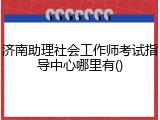 济南助理社会工作师考试指导中心哪里有()