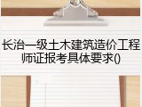 长治一级土木建筑造价工程师证报考具体要求()