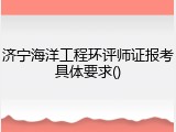 济宁海洋工程环评师证报考具体要求()