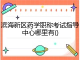 滨海新区药学职称考试指导中心哪里有()