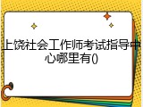 上饶社会工作师考试指导中心哪里有()
