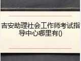 吉安助理社会工作师考试指导中心哪里有()