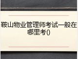 鞍山物业管理师考试一般在哪里考()
