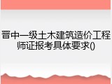 晋中一级土木建筑造价工程师证报考具体要求()