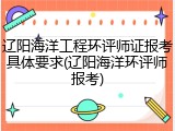 辽阳海洋工程环评师证报考具体要求(辽阳海洋环评师报考)