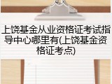 上饶基金从业资格证考试指导中心哪里有(上饶基金资格证考点)