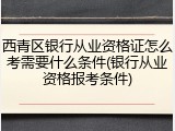 西青区银行从业资格证怎么考需要什么条件(银行从业资格报考条件)