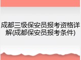 成都三级保安员报考资格详解(成都保安员报考条件)