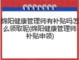 绵阳健康管理师有补贴吗怎么领取呢(绵阳健康管理师补贴申领)