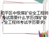 和平区中级煤矿安全工程师考试需要什么学历(煤矿安全工程师考试学历要求)
